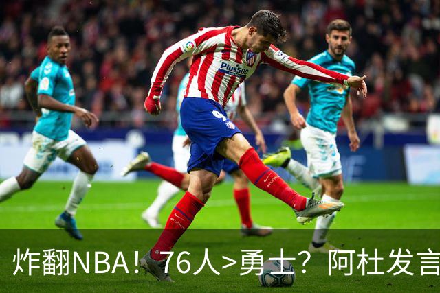 炸翻NBA！76人>勇士？阿杜发言！格林回怼：上错号了？