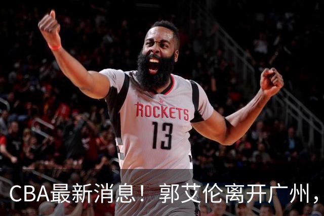 CBA最新消息！郭艾伦离开广州，上海男篮大管家离队，辽宁和段睿骐完成签约